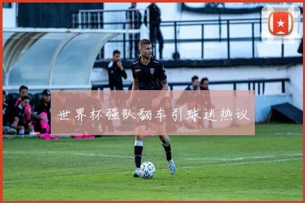 世界杯强队翻车引球迷热议