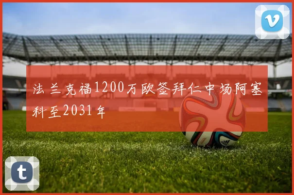 法兰克福1200万欧签拜仁中场阿塞科至2031年